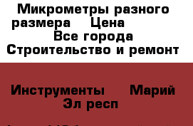 Микрометры разного размера  › Цена ­ 1 000 - Все города Строительство и ремонт » Инструменты   . Марий Эл респ.
